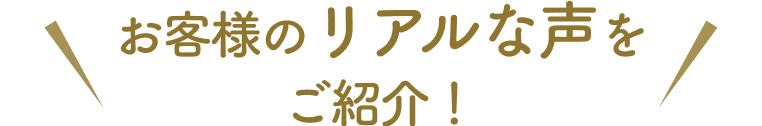 お客様のリアルな声をご紹介